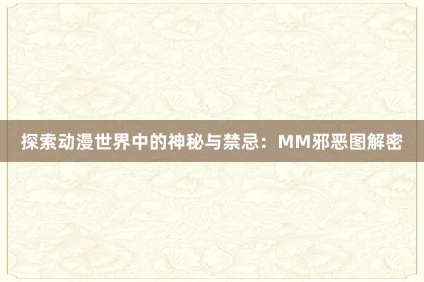 探索动漫世界中的神秘与禁忌：MM邪恶图解密